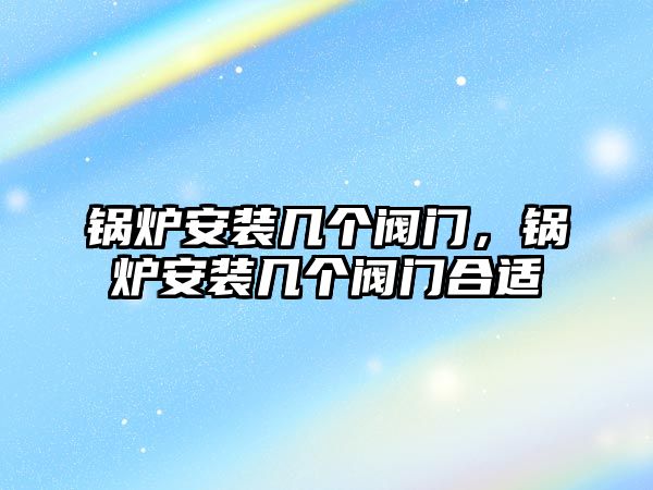 鍋爐安裝幾個(gè)閥門，鍋爐安裝幾個(gè)閥門合適