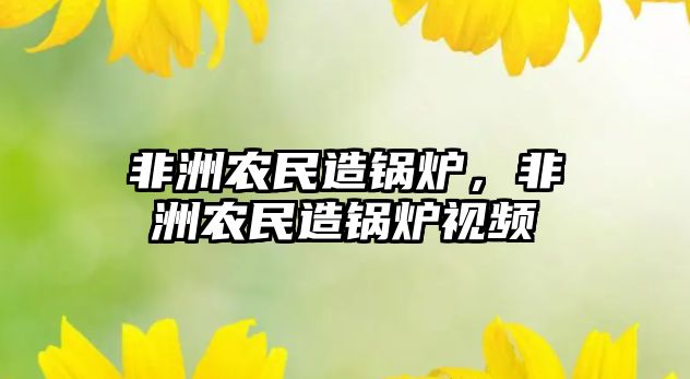 非洲農(nóng)民造鍋爐，非洲農(nóng)民造鍋爐視頻