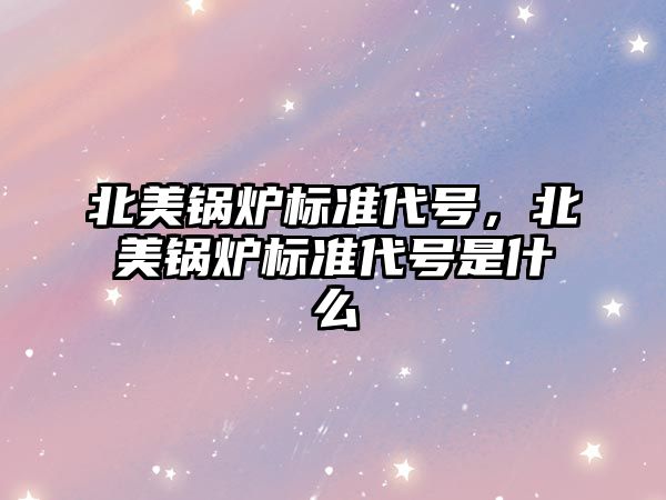 北美鍋爐標準代號，北美鍋爐標準代號是什么