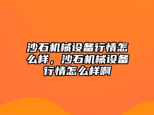 沙石機械設(shè)備行情怎么樣，沙石機械設(shè)備行情怎么樣啊