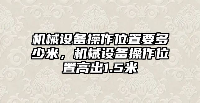 機械設(shè)備操作位置要多少米，機械設(shè)備操作位置高出1.5米