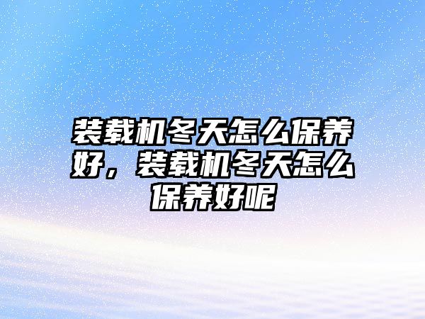 裝載機(jī)冬天怎么保養(yǎng)好，裝載機(jī)冬天怎么保養(yǎng)好呢