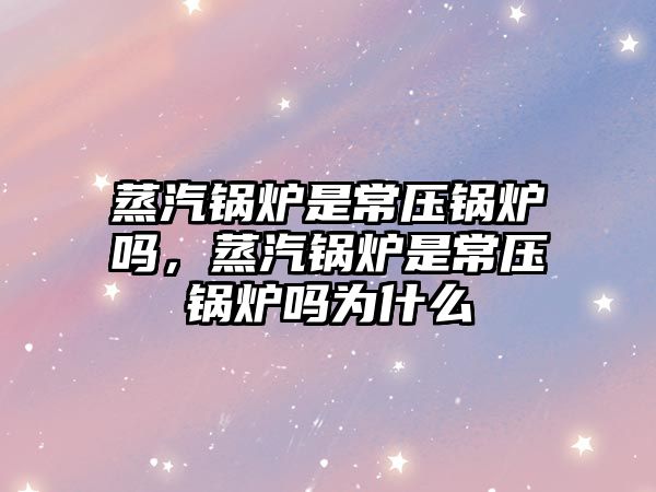 蒸汽鍋爐是常壓鍋爐嗎，蒸汽鍋爐是常壓鍋爐嗎為什么