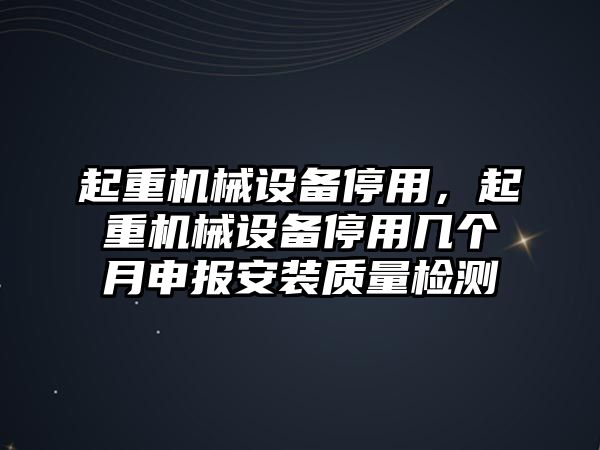 起重機(jī)械設(shè)備停用，起重機(jī)械設(shè)備停用幾個(gè)月申報(bào)安裝質(zhì)量檢測(cè)