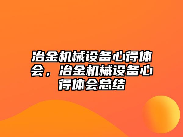 冶金機(jī)械設(shè)備心得體會，冶金機(jī)械設(shè)備心得體會總結(jié)