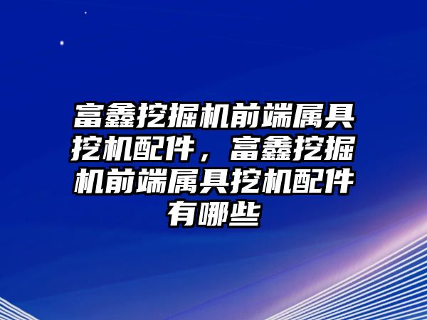 富鑫挖掘機前端屬具挖機配件，富鑫挖掘機前端屬具挖機配件有哪些