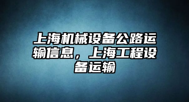 上海機械設(shè)備公路運輸信息，上海工程設(shè)備運輸