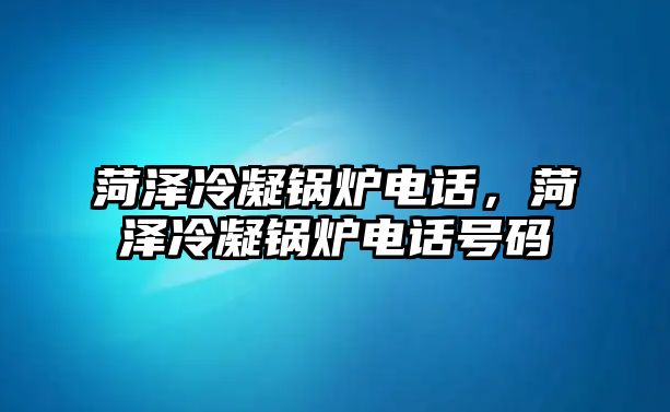 菏澤冷凝鍋爐電話，菏澤冷凝鍋爐電話號(hào)碼