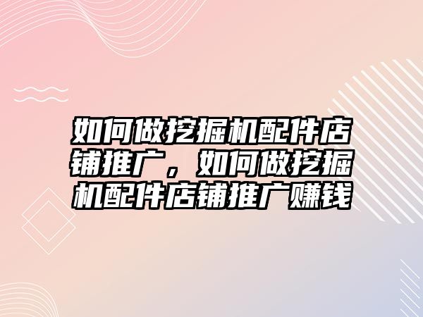 如何做挖掘機配件店鋪推廣，如何做挖掘機配件店鋪推廣賺錢