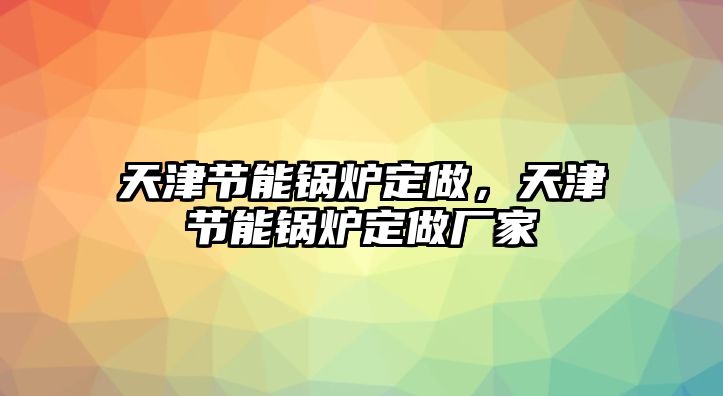 天津節(jié)能鍋爐定做，天津節(jié)能鍋爐定做廠家