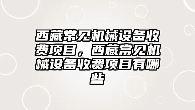 西藏常見機械設(shè)備收費項目，西藏常見機械設(shè)備收費項目有哪些