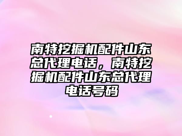 南特挖掘機配件山東總代理電話，南特挖掘機配件山東總代理電話號碼