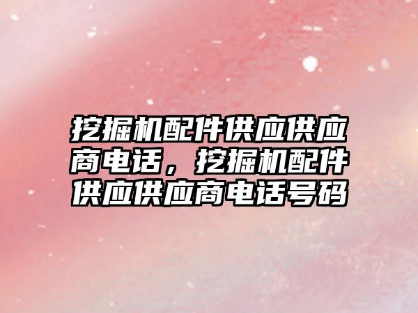 挖掘機配件供應供應商電話，挖掘機配件供應供應商電話號碼