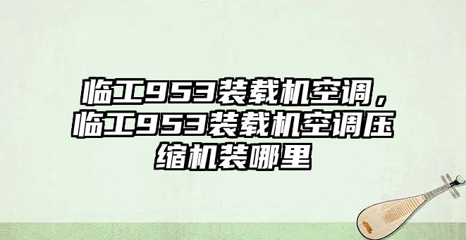 臨工953裝載機(jī)空調(diào)，臨工953裝載機(jī)空調(diào)壓縮機(jī)裝哪里