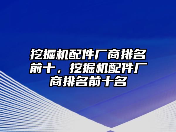 挖掘機(jī)配件廠商排名前十，挖掘機(jī)配件廠商排名前十名