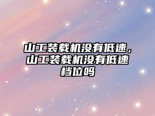 山工裝載機沒有低速，山工裝載機沒有低速檔位嗎