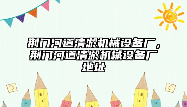 荊門河道清淤機(jī)械設(shè)備廠，荊門河道清淤機(jī)械設(shè)備廠地址