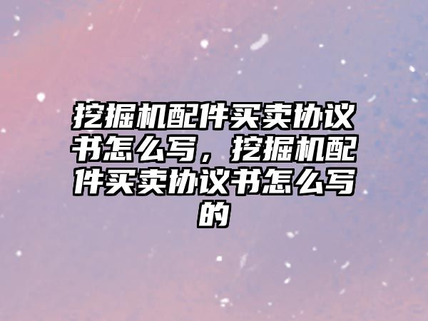 挖掘機配件買賣協(xié)議書怎么寫，挖掘機配件買賣協(xié)議書怎么寫的