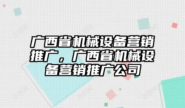 廣西省機(jī)械設(shè)備營(yíng)銷(xiāo)推廣，廣西省機(jī)械設(shè)備營(yíng)銷(xiāo)推廣公司