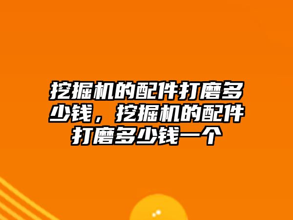 挖掘機的配件打磨多少錢，挖掘機的配件打磨多少錢一個