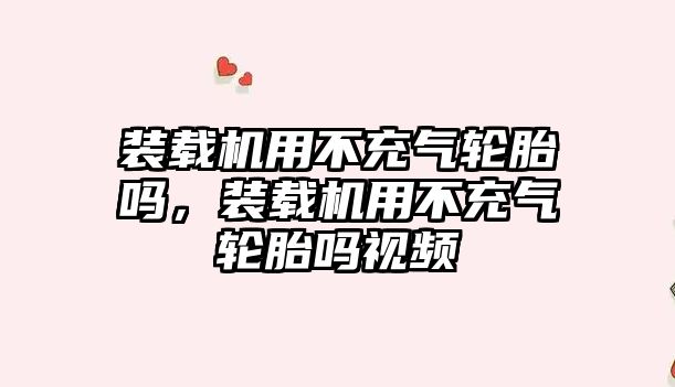 裝載機用不充氣輪胎嗎，裝載機用不充氣輪胎嗎視頻