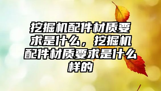 挖掘機(jī)配件材質(zhì)要求是什么，挖掘機(jī)配件材質(zhì)要求是什么樣的