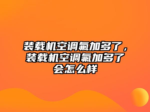 裝載機(jī)空調(diào)氟加多了，裝載機(jī)空調(diào)氟加多了會怎么樣