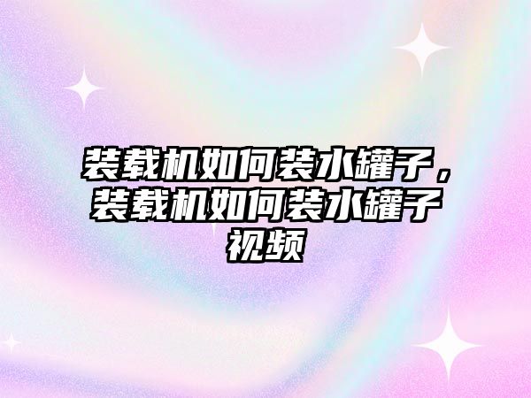 裝載機如何裝水罐子，裝載機如何裝水罐子視頻