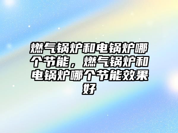 燃氣鍋爐和電鍋爐哪個節(jié)能，燃氣鍋爐和電鍋爐哪個節(jié)能效果好