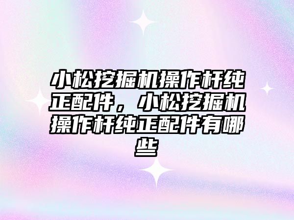 小松挖掘機操作桿純正配件，小松挖掘機操作桿純正配件有哪些