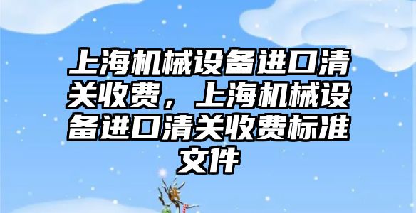 上海機械設備進口清關收費，上海機械設備進口清關收費標準文件