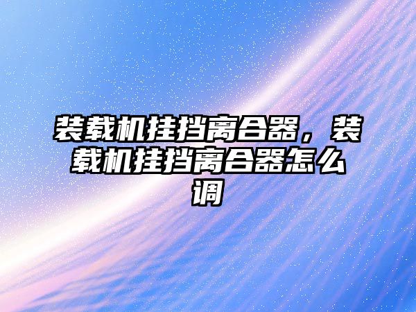 裝載機(jī)掛擋離合器，裝載機(jī)掛擋離合器怎么調(diào)