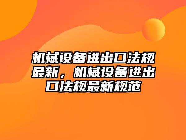 機(jī)械設(shè)備進(jìn)出口法規(guī)最新，機(jī)械設(shè)備進(jìn)出口法規(guī)最新規(guī)范