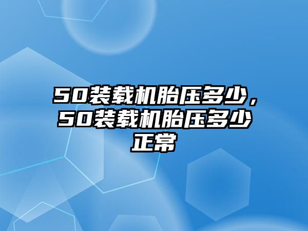 50裝載機胎壓多少，50裝載機胎壓多少正常