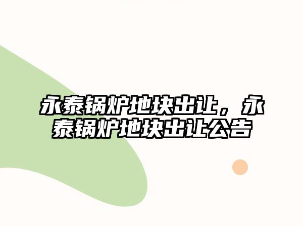 永泰鍋爐地塊出讓，永泰鍋爐地塊出讓公告