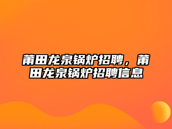 莆田龍泉鍋爐招聘，莆田龍泉鍋爐招聘信息