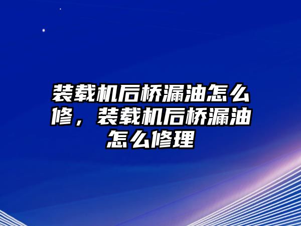 裝載機后橋漏油怎么修，裝載機后橋漏油怎么修理