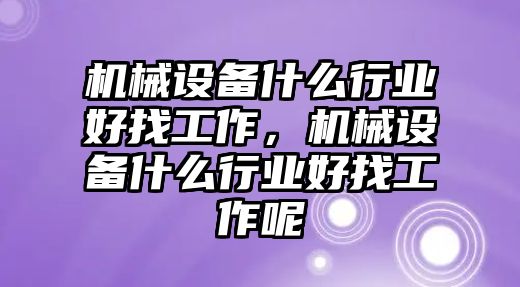 機(jī)械設(shè)備什么行業(yè)好找工作，機(jī)械設(shè)備什么行業(yè)好找工作呢