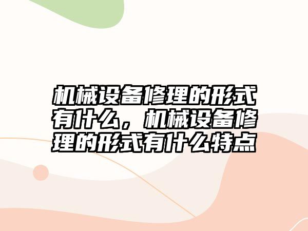 機械設(shè)備修理的形式有什么，機械設(shè)備修理的形式有什么特點