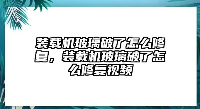 裝載機(jī)玻璃破了怎么修復(fù)，裝載機(jī)玻璃破了怎么修復(fù)視頻