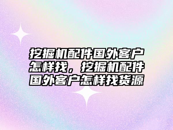 挖掘機配件國外客戶怎樣找，挖掘機配件國外客戶怎樣找貨源