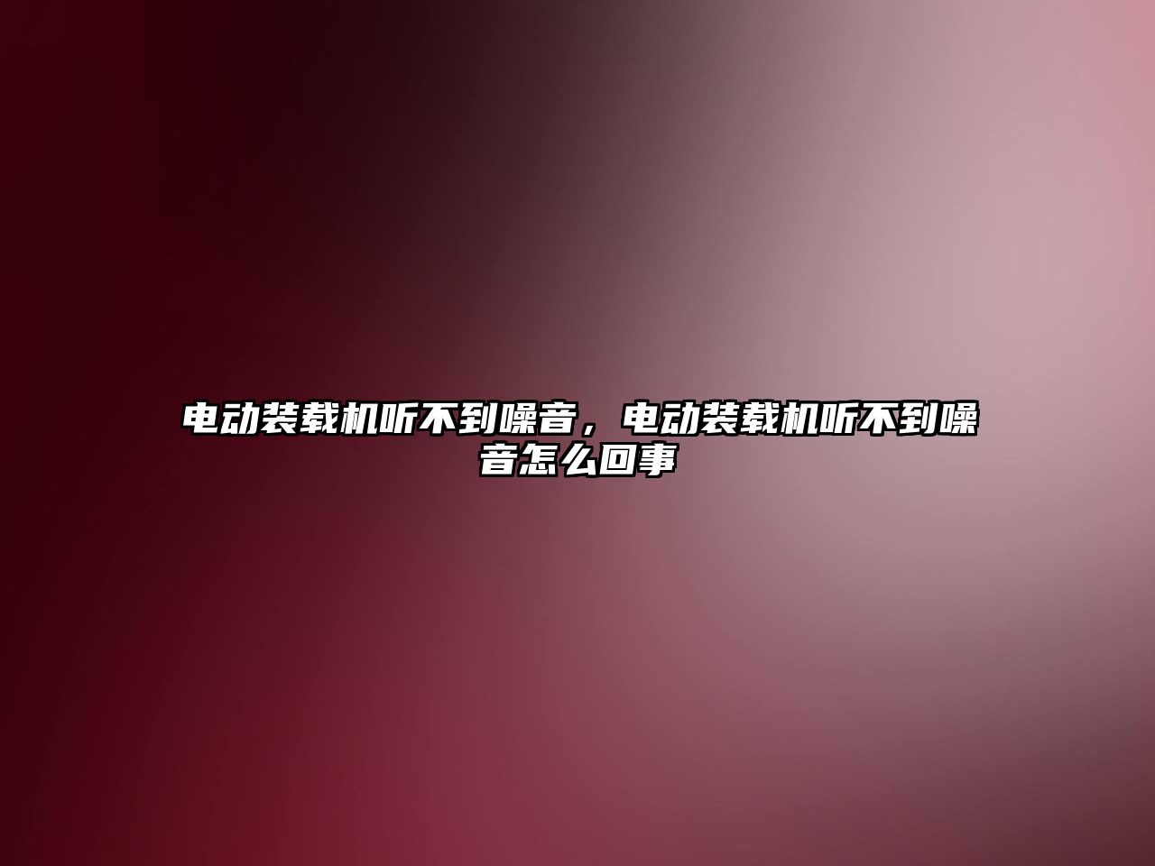 電動裝載機聽不到噪音，電動裝載機聽不到噪音怎么回事