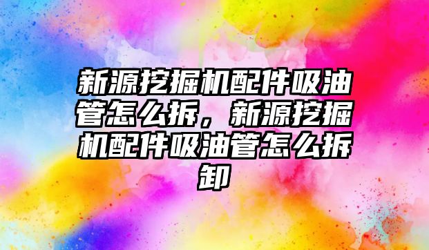 新源挖掘機配件吸油管怎么拆，新源挖掘機配件吸油管怎么拆卸