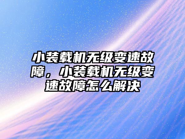 小裝載機無級變速故障，小裝載機無級變速故障怎么解決