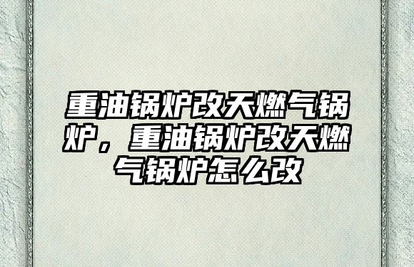 重油鍋爐改天燃?xì)忮仩t，重油鍋爐改天燃?xì)忮仩t怎么改