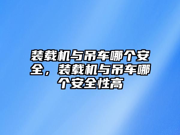 裝載機(jī)與吊車哪個(gè)安全，裝載機(jī)與吊車哪個(gè)安全性高