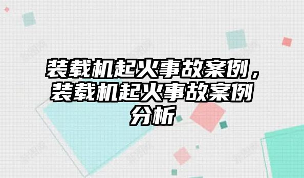 裝載機(jī)起火事故案例，裝載機(jī)起火事故案例分析