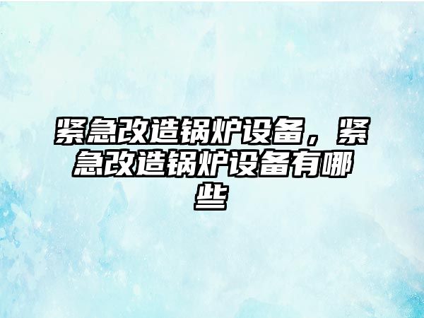 緊急改造鍋爐設備，緊急改造鍋爐設備有哪些