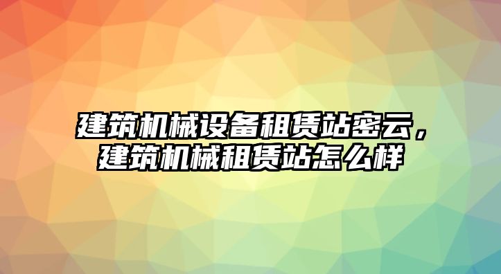 建筑機(jī)械設(shè)備租賃站密云，建筑機(jī)械租賃站怎么樣