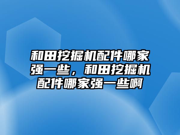 和田挖掘機配件哪家強一些，和田挖掘機配件哪家強一些啊